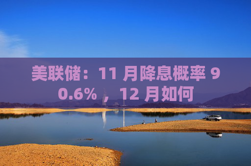 美联储：11 月降息概率 90.6% ，12 月如何
