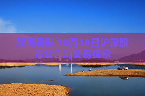 股海导航 10月16日沪深股市公告与交易提示