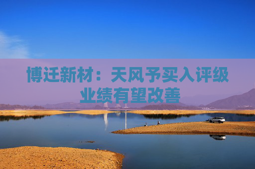 博迁新材：天风予买入评级 业绩有望改善