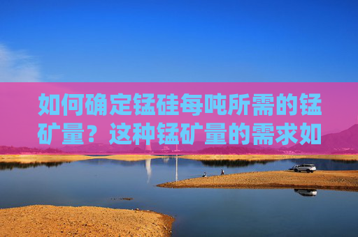 如何确定锰硅每吨所需的锰矿量？这种锰矿量的需求如何影响市场供应？