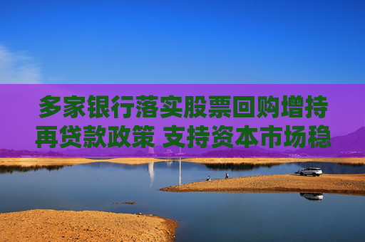 多家银行落实股票回购增持再贷款政策 支持资本市场稳定发展