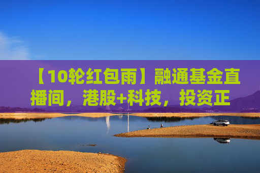【10轮红包雨】融通基金直播间，港股+科技，投资正当时！