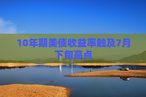 10年期美债收益率触及7月下旬高点