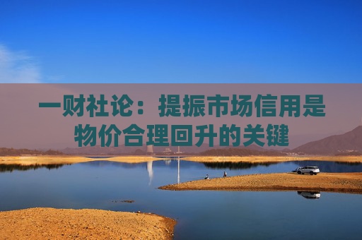 一财社论：提振市场信用是物价合理回升的关键