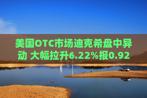 美国OTC市场迪克希盘中异动 大幅拉升6.22%报0.922美元