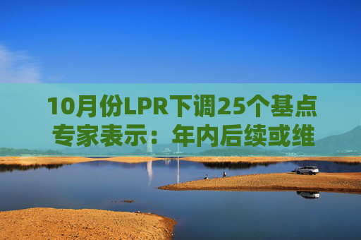 10月份LPR下调25个基点 专家表示：年内后续或维持稳定