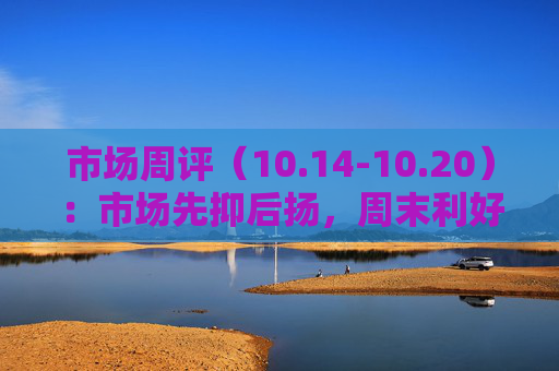 市场周评（10.14-10.20）：市场先抑后扬，周末利好来袭