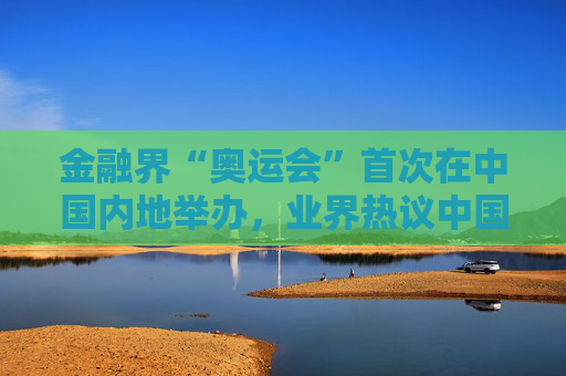金融界“奥运会”首次在中国内地举办，业界热议中国金融市场对外开放