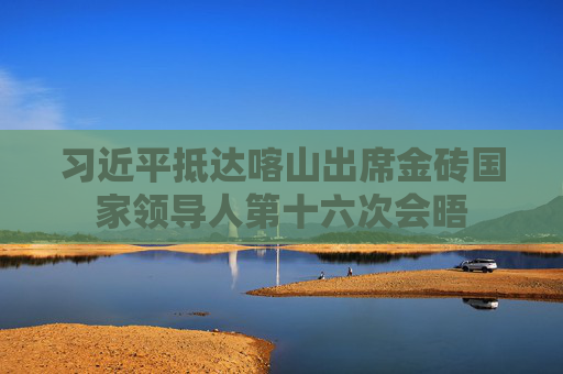 习近平抵达喀山出席金砖国家领导人第十六次会晤