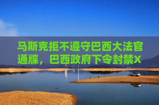 马斯克拒不遵守巴西大法官通牒，巴西政府下令封禁X平台！