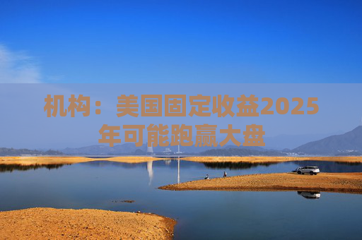 机构：美国固定收益2025年可能跑赢大盘