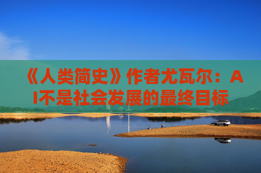 《人类简史》作者尤瓦尔：AI不是社会发展的最终目标，美好幸福的生活才是