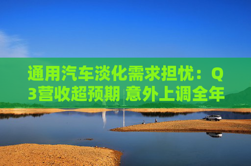 通用汽车淡化需求担忧：Q3营收超预期 意外上调全年利润指引