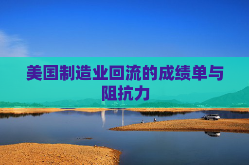美国制造业回流的成绩单与阻抗力