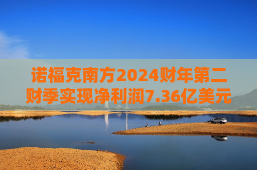 诺福克南方2024财年第二财季实现净利润7.36亿美元，同比增加106.74%