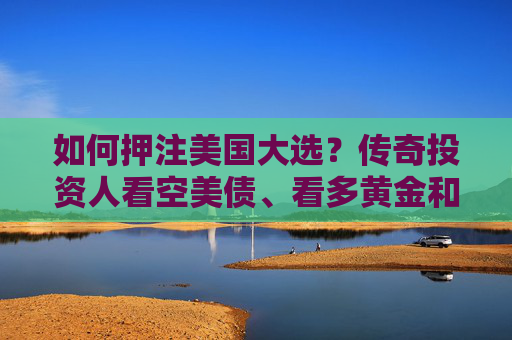 如何押注美国大选？传奇投资人看空美债、看多黄金和比特币