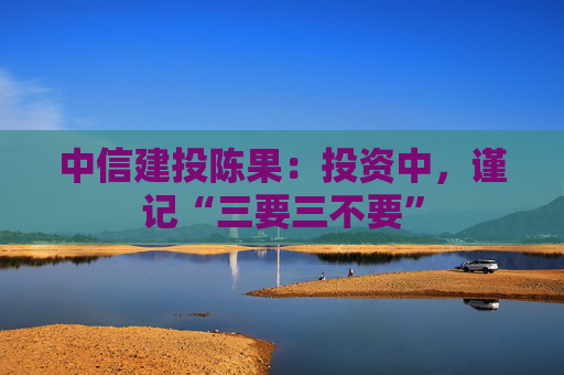 中信建投陈果：投资中，谨记“三要三不要”