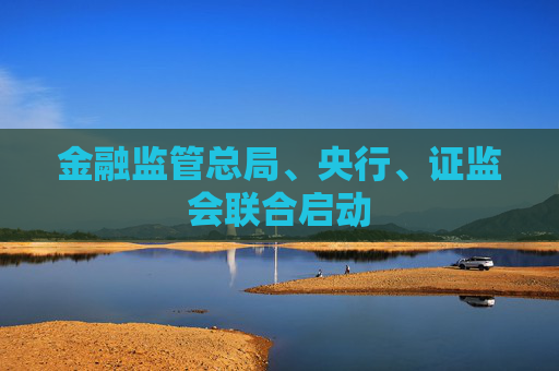金融监管总局、央行、证监会联合启动