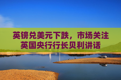 英镑兑美元下跌，市场关注英国央行行长贝利讲话