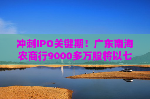 冲刺IPO关键期！广东南海农商行9000多万股将以七折起拍