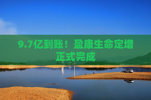 9.7亿到账！盈康生命定增正式完成