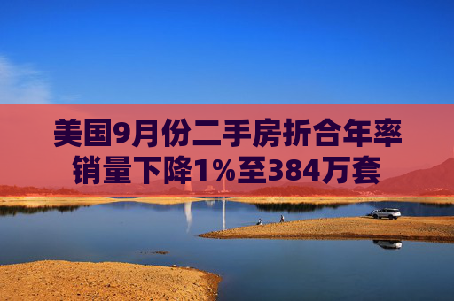 美国9月份二手房折合年率销量下降1%至384万套