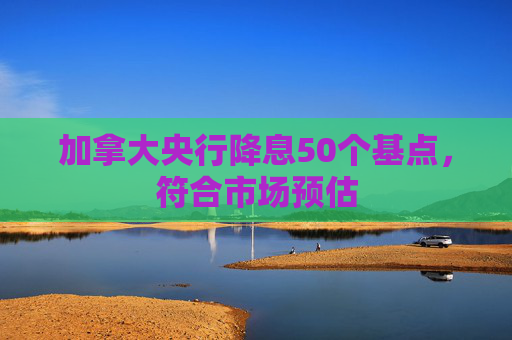 加拿大央行降息50个基点，符合市场预估