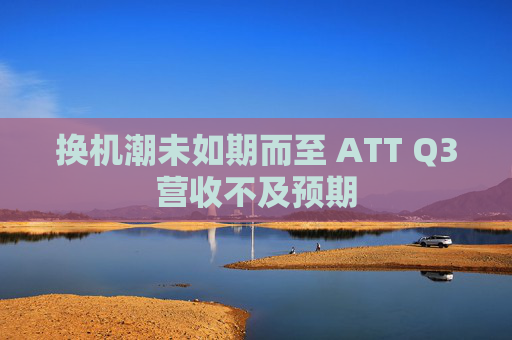 换机潮未如期而至 ATT Q3营收不及预期