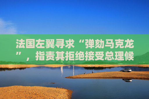 法国左翼寻求“弹劾马克龙”，指责其拒绝接受总理候选人任命属“严重失职”