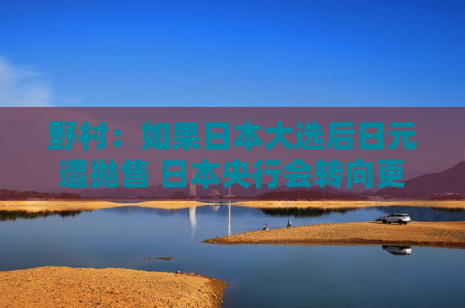 野村：如果日本大选后日元遭抛售 日本央行会转向更偏鹰派