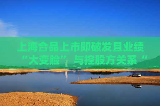 上海合晶上市即破发且业绩“大变脸” 与控股方关系“暧昧”