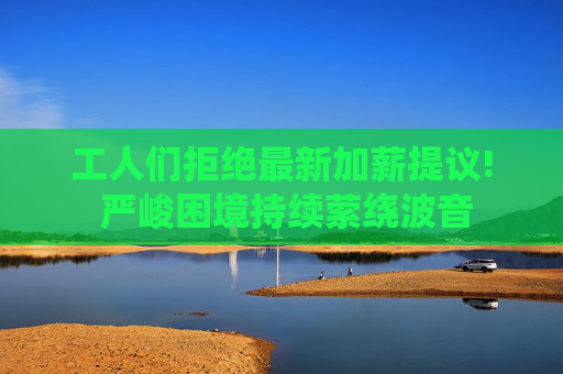 工人们拒绝最新加薪提议! 严峻困境持续萦绕波音