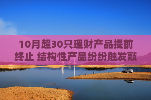 10月超30只理财产品提前终止 结构性产品纷纷触发敲出事件