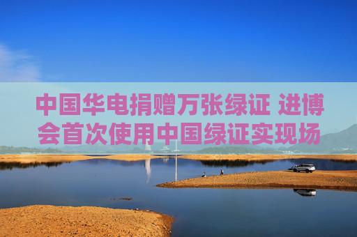 中国华电捐赠万张绿证 进博会首次使用中国绿证实现场馆“零碳排”