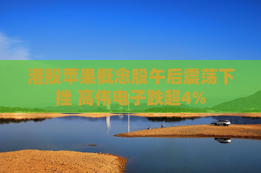 港股苹果概念股午后震荡下挫 高伟电子跌超4%
