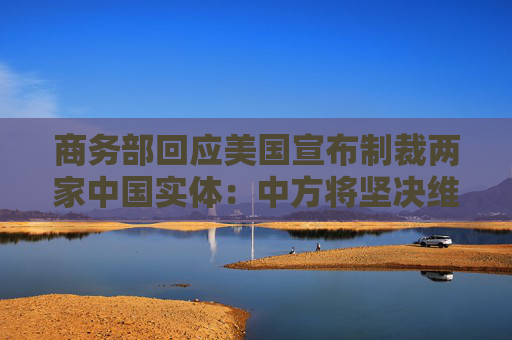 商务部回应美国宣布制裁两家中国实体：中方将坚决维护自身合法权益