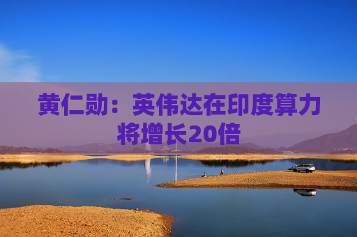 黄仁勋：英伟达在印度算力将增长20倍