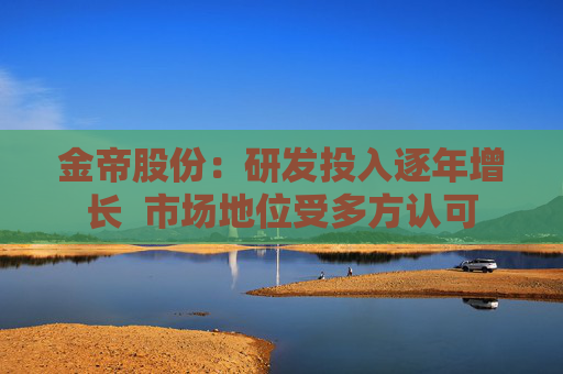 金帝股份：研发投入逐年增长  市场地位受多方认可
