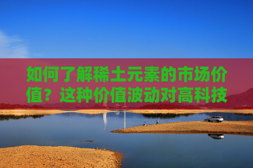 如何了解稀土元素的市场价值？这种价值波动对高科技产业有何影响？