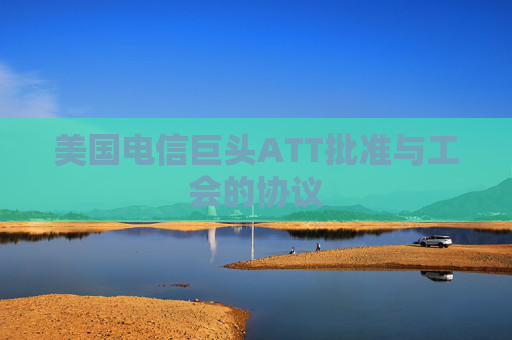 美国电信巨头ATT批准与工会的协议
