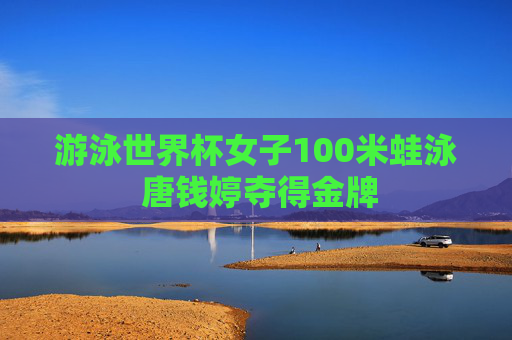 游泳世界杯女子100米蛙泳 唐钱婷夺得金牌