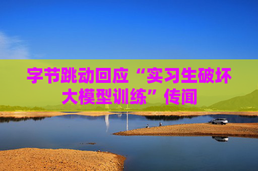 字节跳动回应“实习生破坏大模型训练”传闻