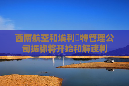 西南航空和埃利奧特管理公司据称将开始和解谈判