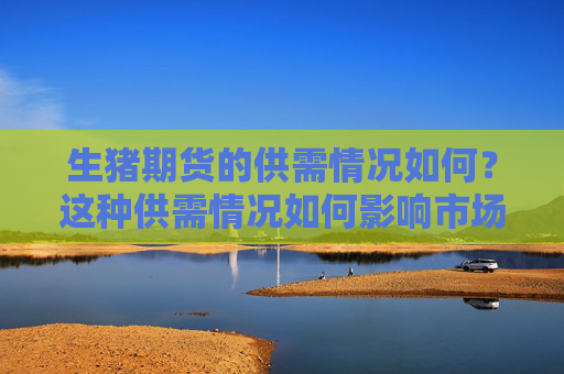 生猪期货的供需情况如何？这种供需情况如何影响市场价值？