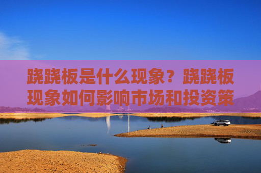 跷跷板是什么现象？跷跷板现象如何影响市场和投资策略？