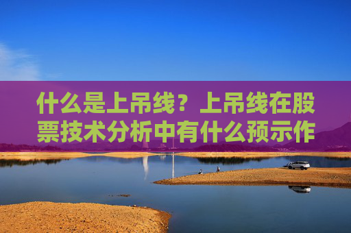 什么是上吊线？上吊线在股票技术分析中有什么预示作用？