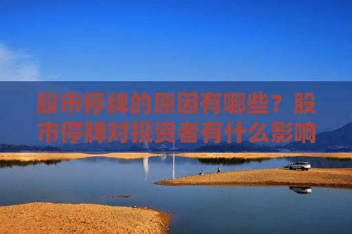 股市停牌的原因有哪些？股市停牌对投资者有什么影响？