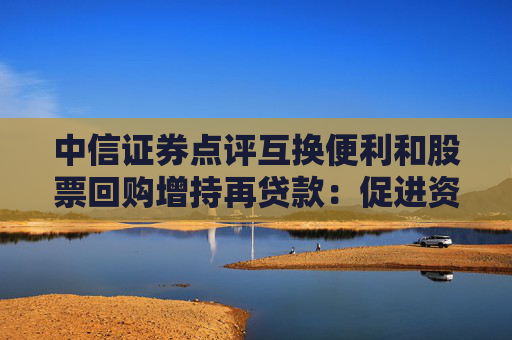 中信证券点评互换便利和股票回购增持再贷款：促进资本市场稳定发展，鼓励中长期资金入市