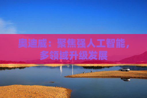奥迪威：聚焦强人工智能，多领域升级发展