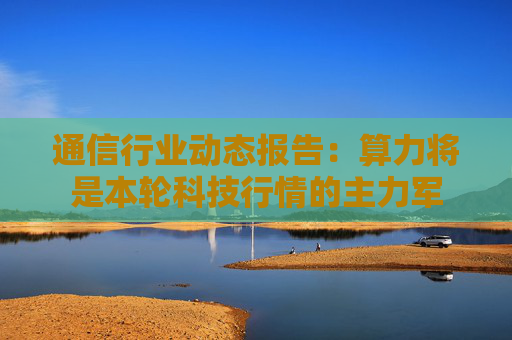 通信行业动态报告：算力将是本轮科技行情的主力军